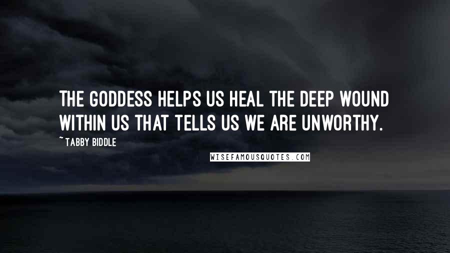 Tabby Biddle Quotes: The Goddess helps us heal the deep wound within us that tells us we are unworthy.