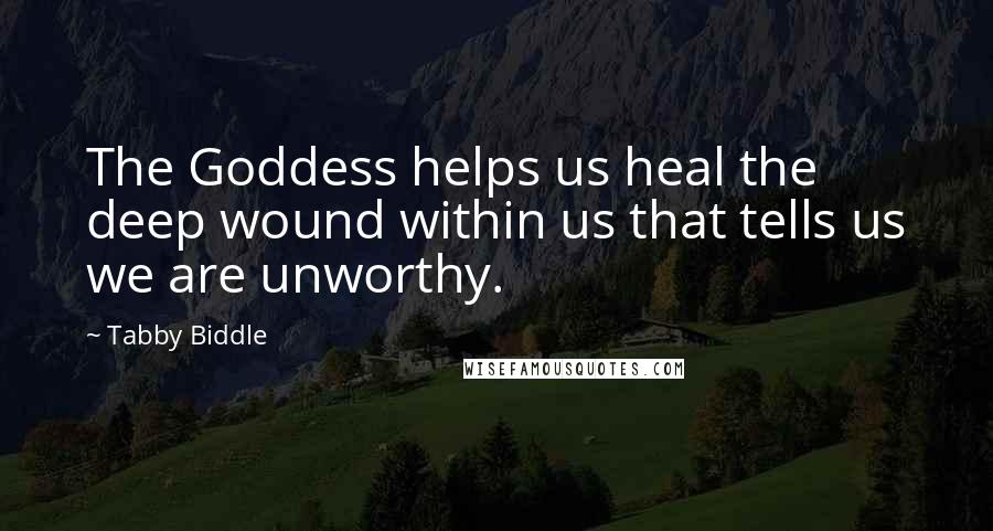 Tabby Biddle Quotes: The Goddess helps us heal the deep wound within us that tells us we are unworthy.