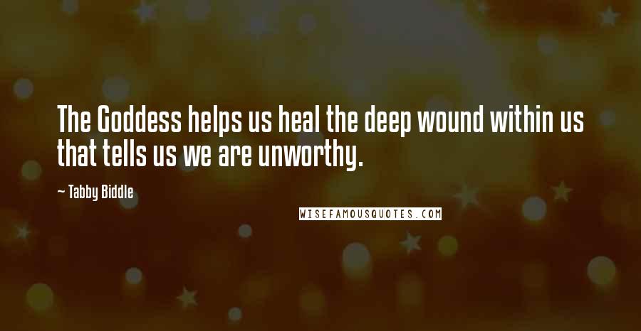 Tabby Biddle Quotes: The Goddess helps us heal the deep wound within us that tells us we are unworthy.