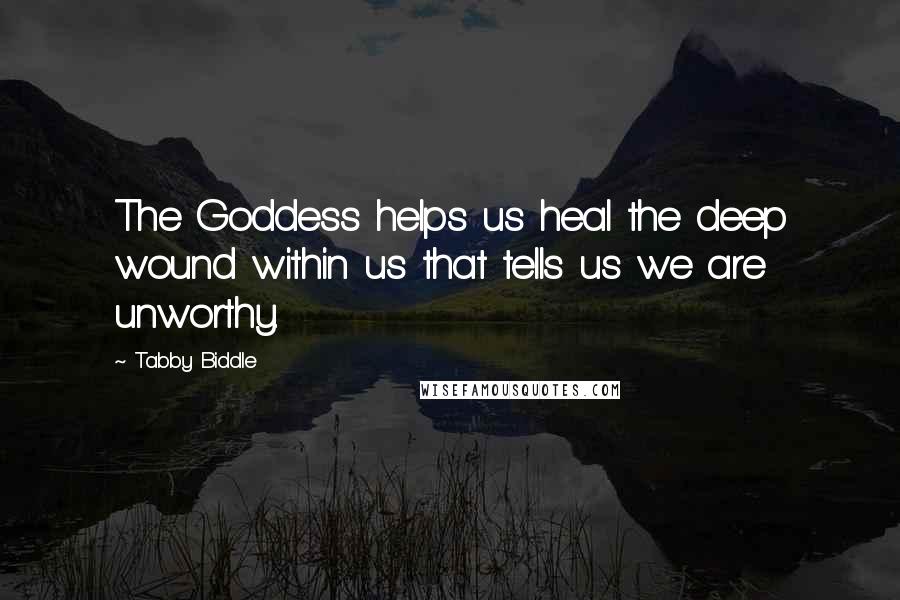 Tabby Biddle Quotes: The Goddess helps us heal the deep wound within us that tells us we are unworthy.