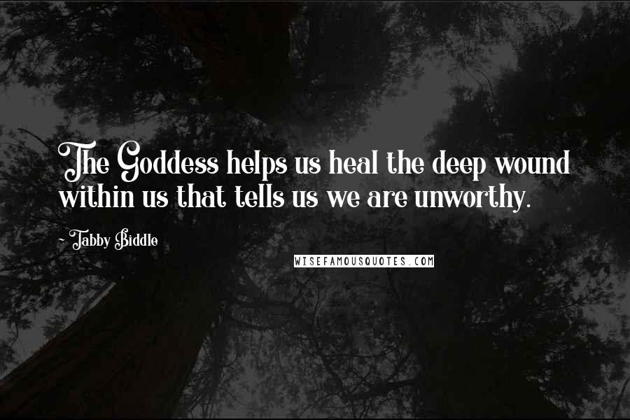 Tabby Biddle Quotes: The Goddess helps us heal the deep wound within us that tells us we are unworthy.