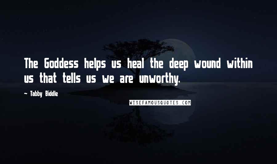 Tabby Biddle Quotes: The Goddess helps us heal the deep wound within us that tells us we are unworthy.