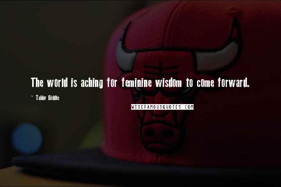 Tabby Biddle Quotes: The world is aching for feminine wisdom to come forward.