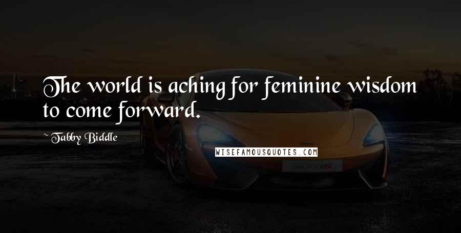 Tabby Biddle Quotes: The world is aching for feminine wisdom to come forward.