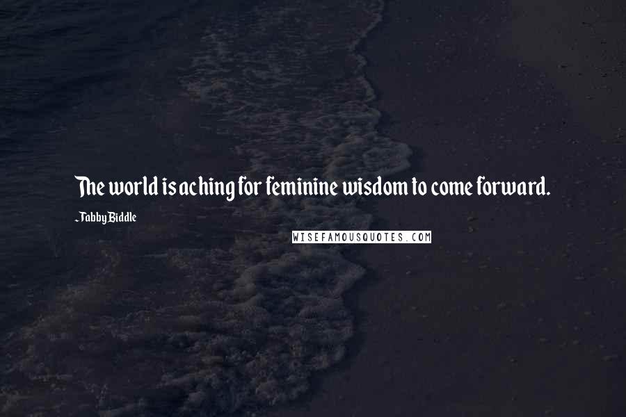 Tabby Biddle Quotes: The world is aching for feminine wisdom to come forward.