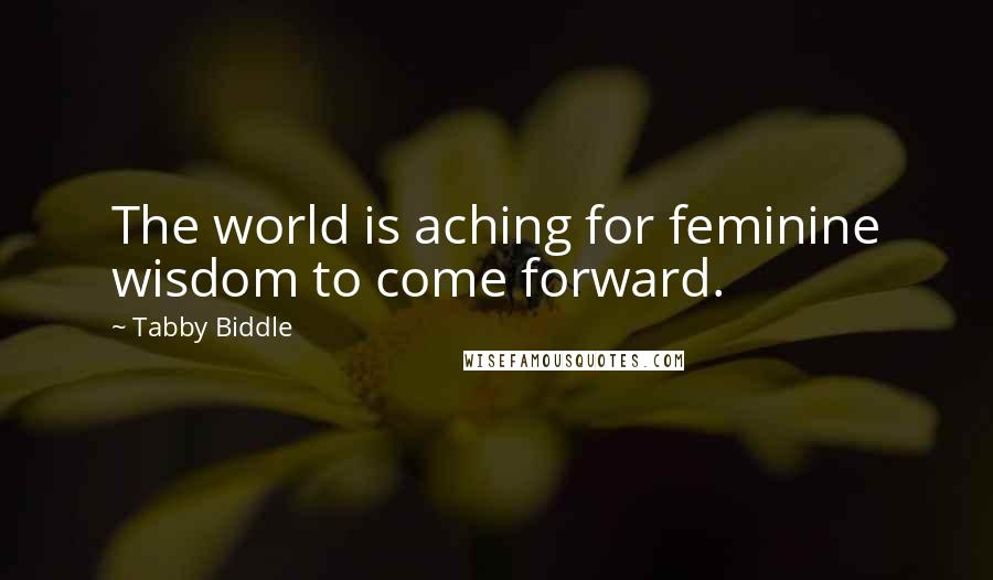 Tabby Biddle Quotes: The world is aching for feminine wisdom to come forward.