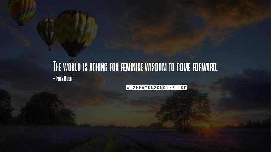 Tabby Biddle Quotes: The world is aching for feminine wisdom to come forward.