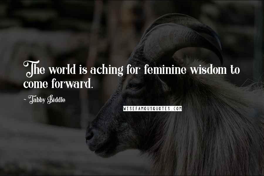 Tabby Biddle Quotes: The world is aching for feminine wisdom to come forward.