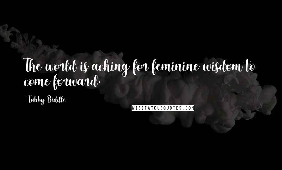 Tabby Biddle Quotes: The world is aching for feminine wisdom to come forward.