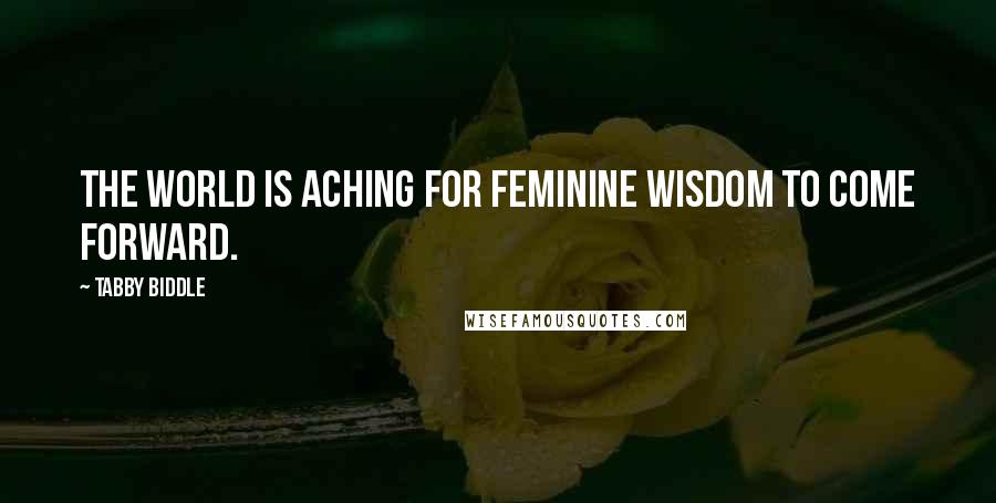 Tabby Biddle Quotes: The world is aching for feminine wisdom to come forward.