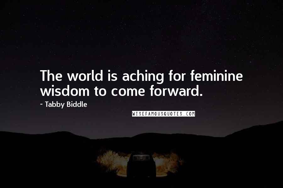 Tabby Biddle Quotes: The world is aching for feminine wisdom to come forward.