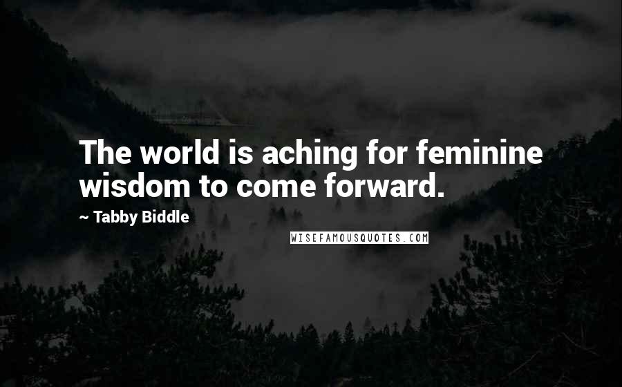 Tabby Biddle Quotes: The world is aching for feminine wisdom to come forward.