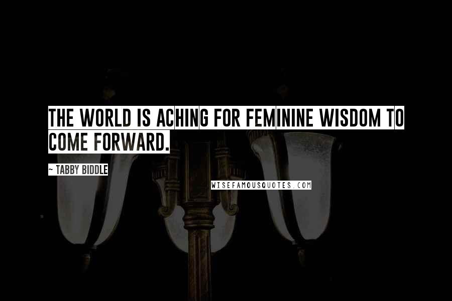 Tabby Biddle Quotes: The world is aching for feminine wisdom to come forward.