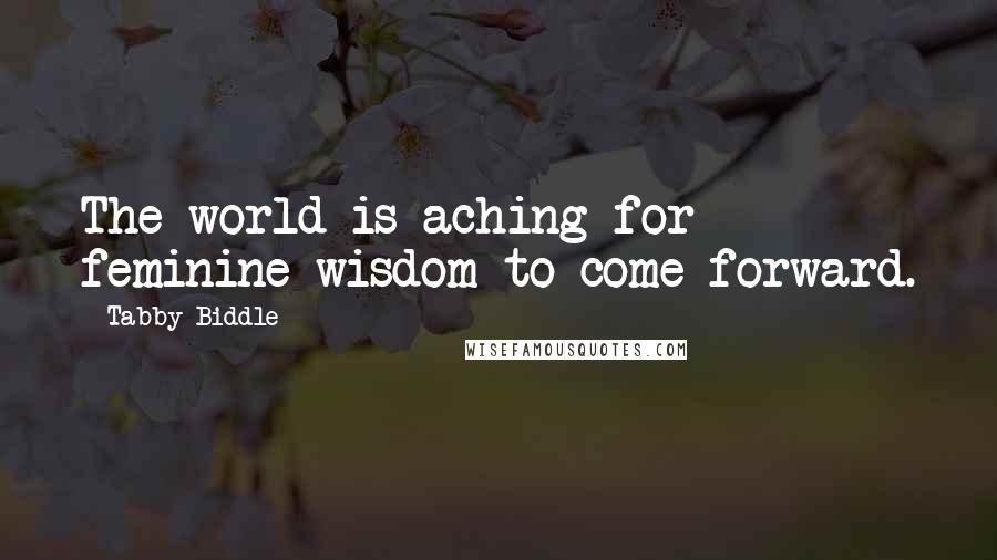 Tabby Biddle Quotes: The world is aching for feminine wisdom to come forward.