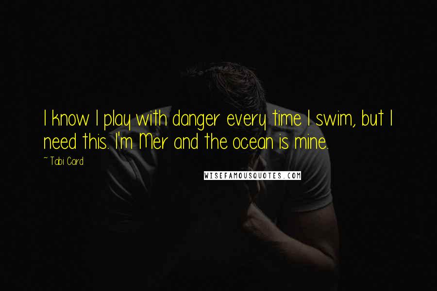 Tabi Card Quotes: I know I play with danger every time I swim, but I need this. I'm Mer and the ocean is mine.