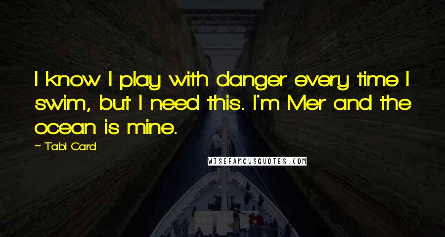 Tabi Card Quotes: I know I play with danger every time I swim, but I need this. I'm Mer and the ocean is mine.