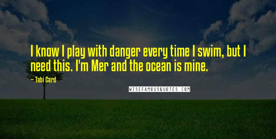 Tabi Card Quotes: I know I play with danger every time I swim, but I need this. I'm Mer and the ocean is mine.