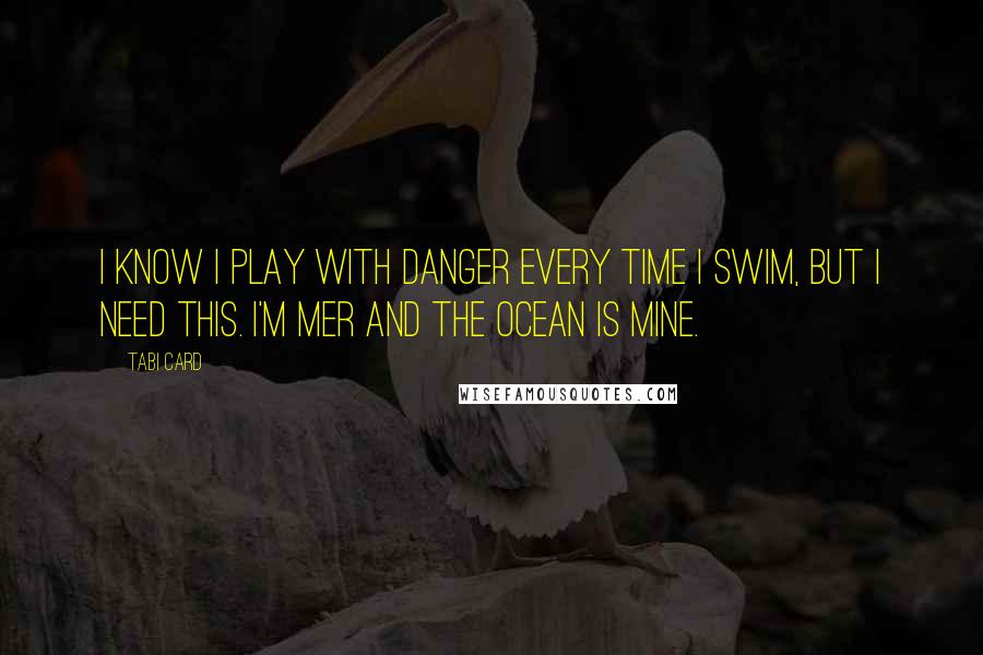 Tabi Card Quotes: I know I play with danger every time I swim, but I need this. I'm Mer and the ocean is mine.