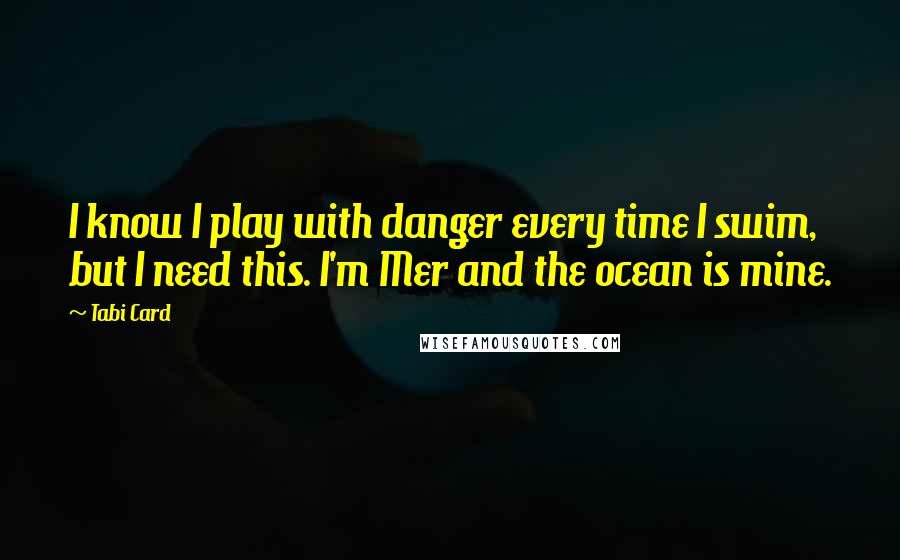 Tabi Card Quotes: I know I play with danger every time I swim, but I need this. I'm Mer and the ocean is mine.