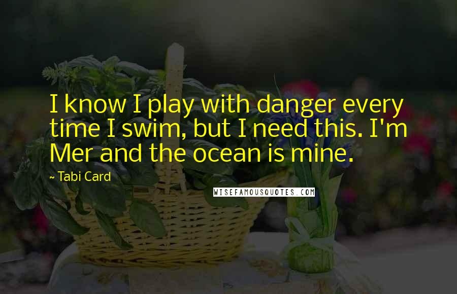 Tabi Card Quotes: I know I play with danger every time I swim, but I need this. I'm Mer and the ocean is mine.