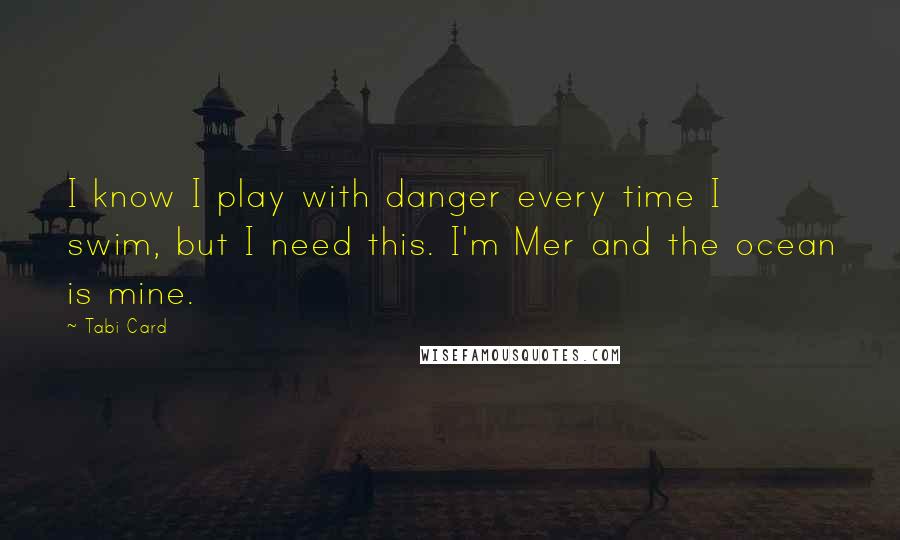 Tabi Card Quotes: I know I play with danger every time I swim, but I need this. I'm Mer and the ocean is mine.