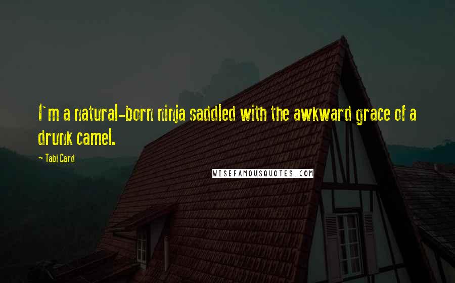 Tabi Card Quotes: I'm a natural-born ninja saddled with the awkward grace of a drunk camel.