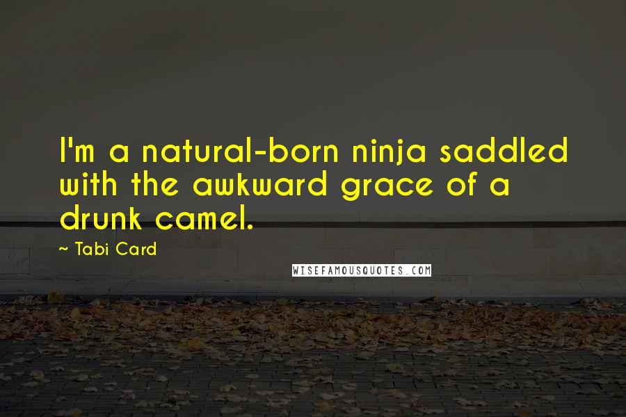 Tabi Card Quotes: I'm a natural-born ninja saddled with the awkward grace of a drunk camel.