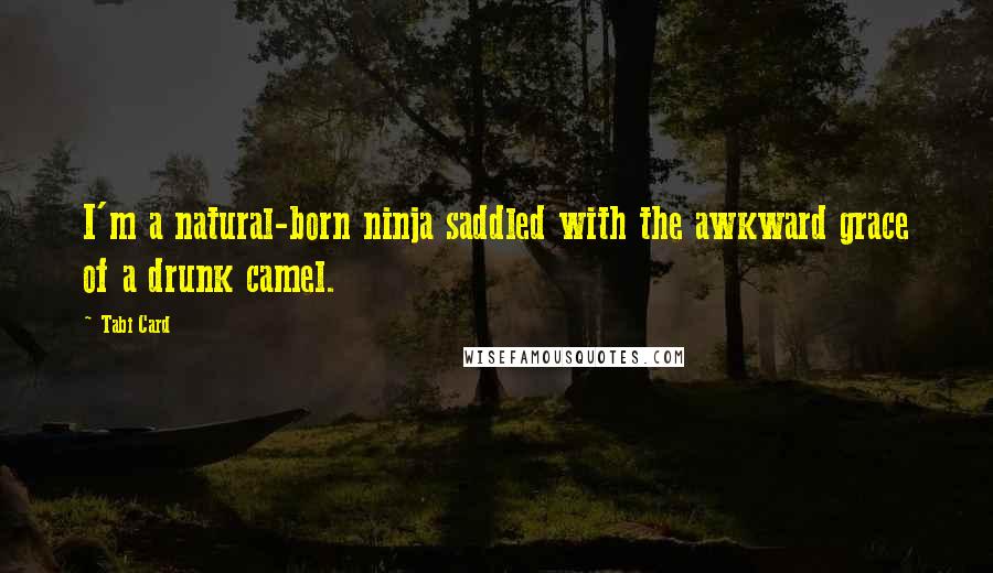 Tabi Card Quotes: I'm a natural-born ninja saddled with the awkward grace of a drunk camel.