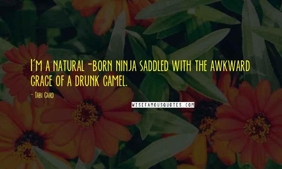 Tabi Card Quotes: I'm a natural-born ninja saddled with the awkward grace of a drunk camel.