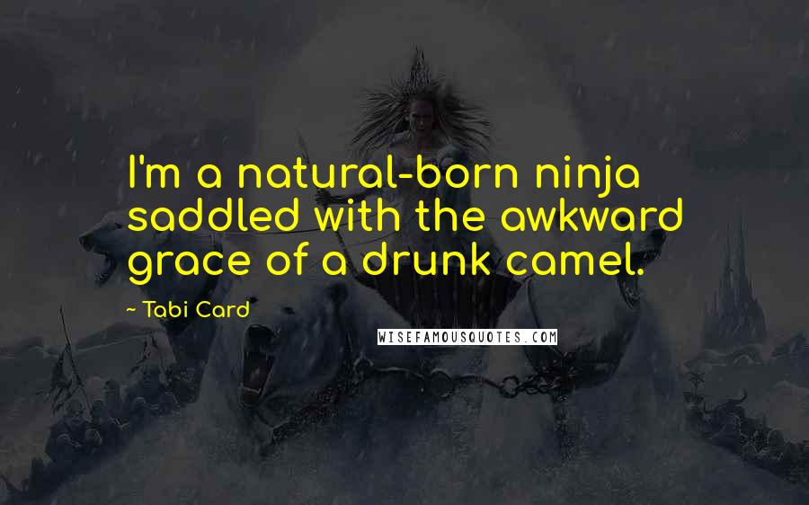 Tabi Card Quotes: I'm a natural-born ninja saddled with the awkward grace of a drunk camel.