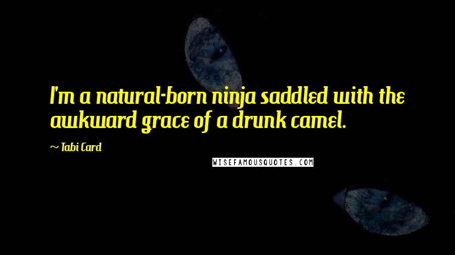 Tabi Card Quotes: I'm a natural-born ninja saddled with the awkward grace of a drunk camel.