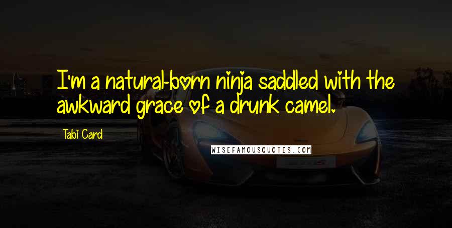 Tabi Card Quotes: I'm a natural-born ninja saddled with the awkward grace of a drunk camel.