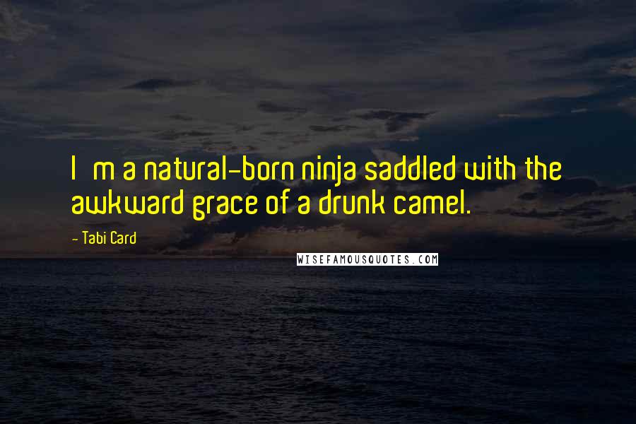 Tabi Card Quotes: I'm a natural-born ninja saddled with the awkward grace of a drunk camel.