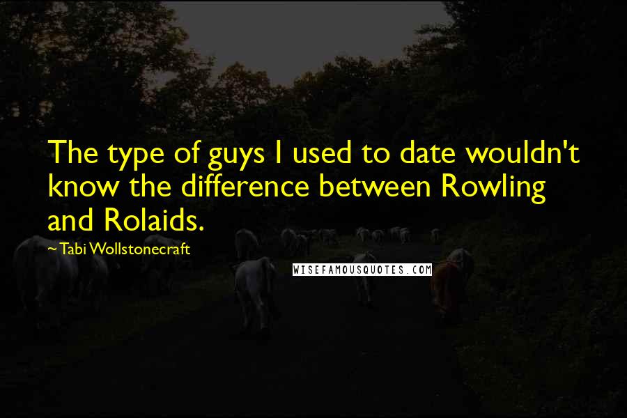 Tabi Wollstonecraft Quotes: The type of guys I used to date wouldn't know the difference between Rowling and Rolaids.