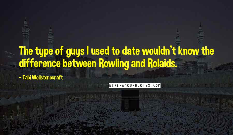 Tabi Wollstonecraft Quotes: The type of guys I used to date wouldn't know the difference between Rowling and Rolaids.