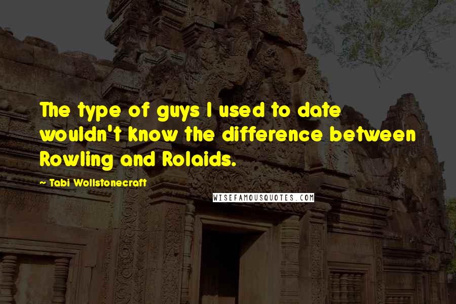 Tabi Wollstonecraft Quotes: The type of guys I used to date wouldn't know the difference between Rowling and Rolaids.