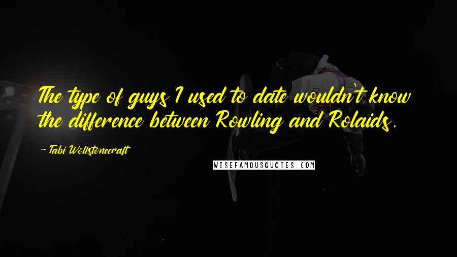 Tabi Wollstonecraft Quotes: The type of guys I used to date wouldn't know the difference between Rowling and Rolaids.