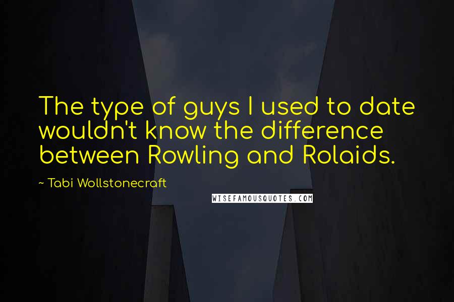 Tabi Wollstonecraft Quotes: The type of guys I used to date wouldn't know the difference between Rowling and Rolaids.