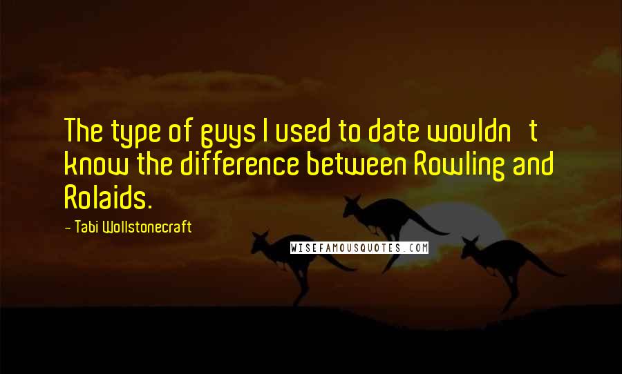 Tabi Wollstonecraft Quotes: The type of guys I used to date wouldn't know the difference between Rowling and Rolaids.