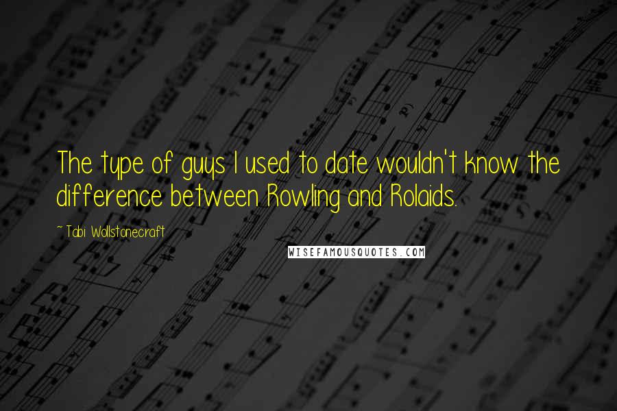 Tabi Wollstonecraft Quotes: The type of guys I used to date wouldn't know the difference between Rowling and Rolaids.