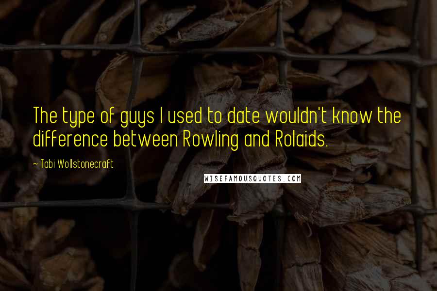 Tabi Wollstonecraft Quotes: The type of guys I used to date wouldn't know the difference between Rowling and Rolaids.