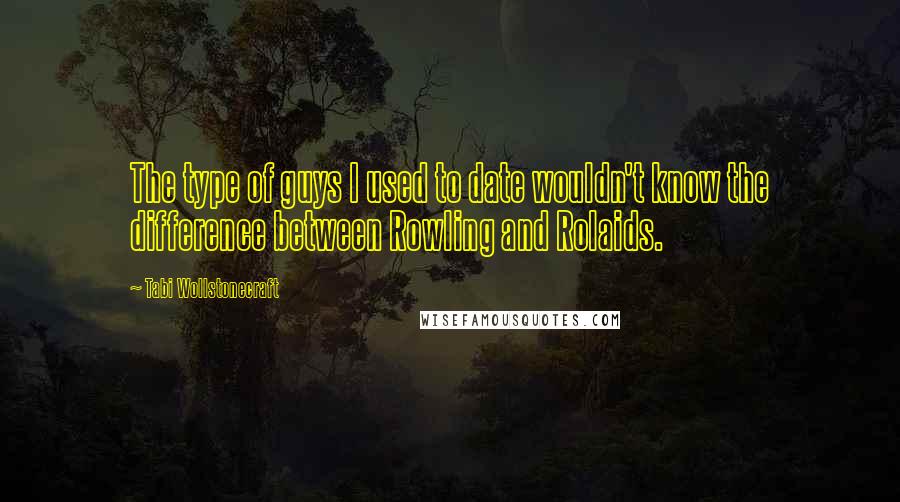 Tabi Wollstonecraft Quotes: The type of guys I used to date wouldn't know the difference between Rowling and Rolaids.