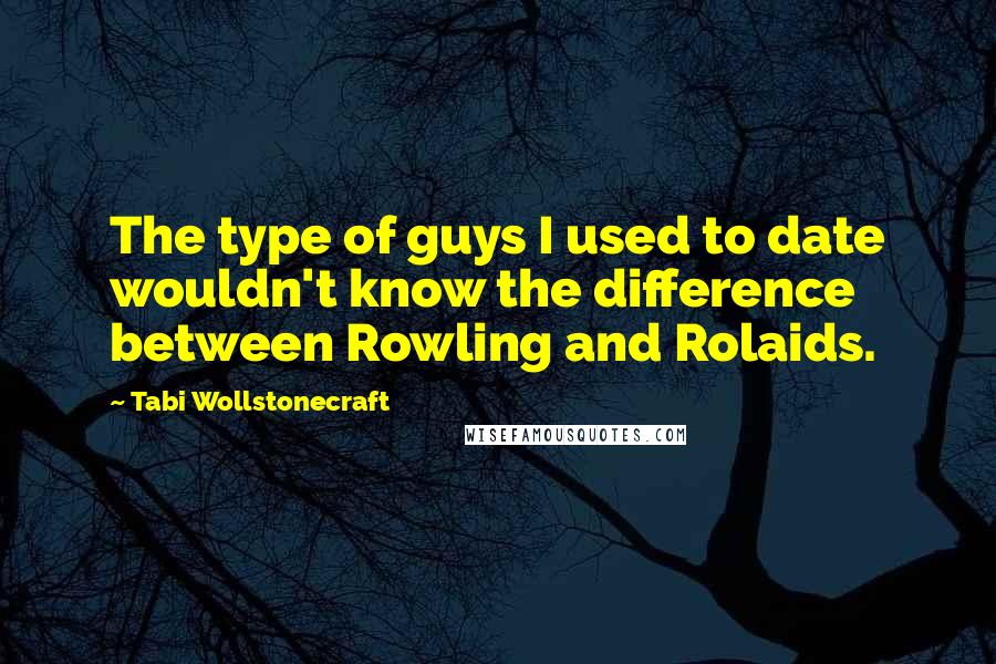 Tabi Wollstonecraft Quotes: The type of guys I used to date wouldn't know the difference between Rowling and Rolaids.