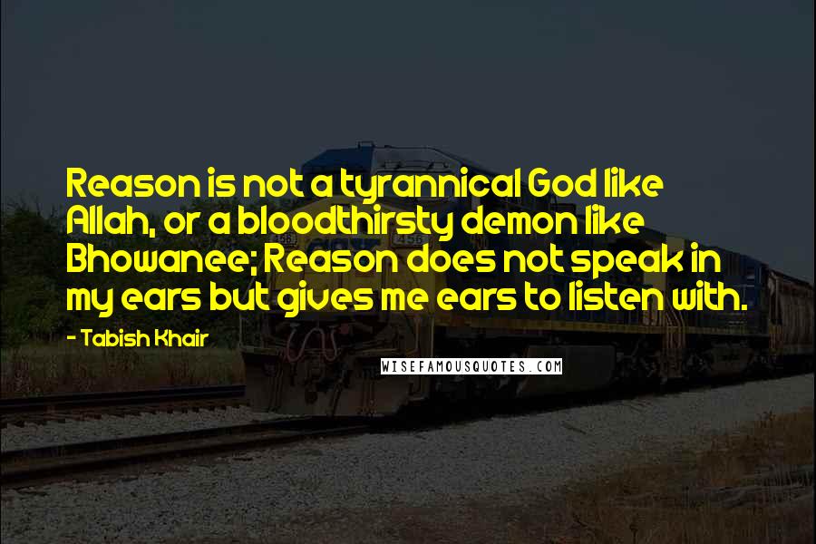 Tabish Khair Quotes: Reason is not a tyrannical God like Allah, or a bloodthirsty demon like Bhowanee; Reason does not speak in my ears but gives me ears to listen with.