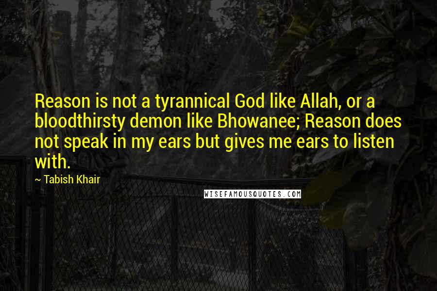 Tabish Khair Quotes: Reason is not a tyrannical God like Allah, or a bloodthirsty demon like Bhowanee; Reason does not speak in my ears but gives me ears to listen with.