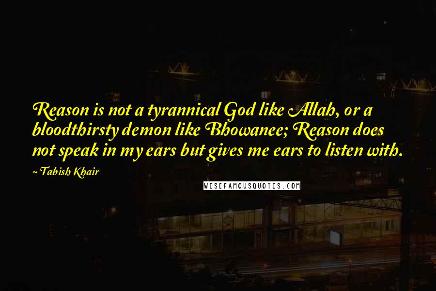 Tabish Khair Quotes: Reason is not a tyrannical God like Allah, or a bloodthirsty demon like Bhowanee; Reason does not speak in my ears but gives me ears to listen with.