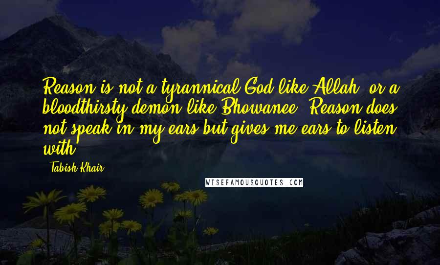 Tabish Khair Quotes: Reason is not a tyrannical God like Allah, or a bloodthirsty demon like Bhowanee; Reason does not speak in my ears but gives me ears to listen with.