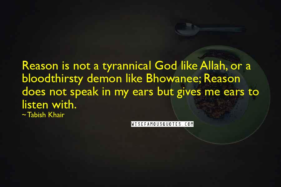 Tabish Khair Quotes: Reason is not a tyrannical God like Allah, or a bloodthirsty demon like Bhowanee; Reason does not speak in my ears but gives me ears to listen with.