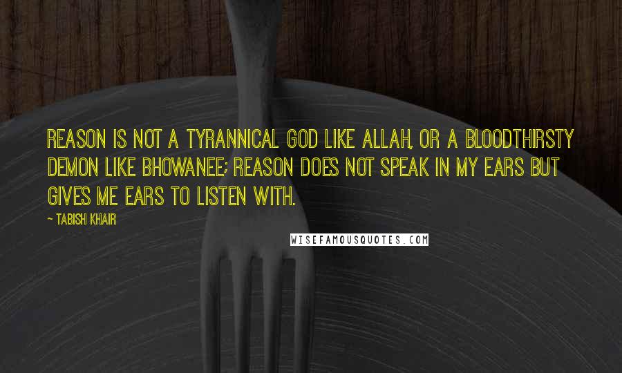 Tabish Khair Quotes: Reason is not a tyrannical God like Allah, or a bloodthirsty demon like Bhowanee; Reason does not speak in my ears but gives me ears to listen with.