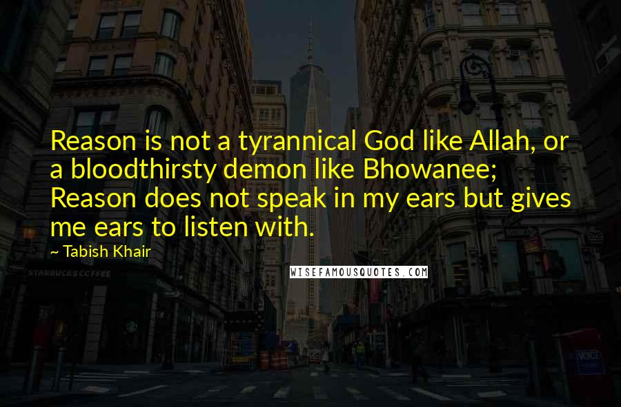 Tabish Khair Quotes: Reason is not a tyrannical God like Allah, or a bloodthirsty demon like Bhowanee; Reason does not speak in my ears but gives me ears to listen with.